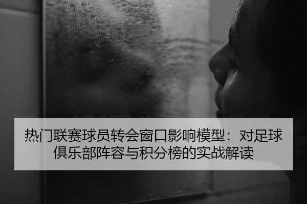 热门联赛球员转会窗口影响模型：对足球俱乐部阵容与积分榜的实战解读