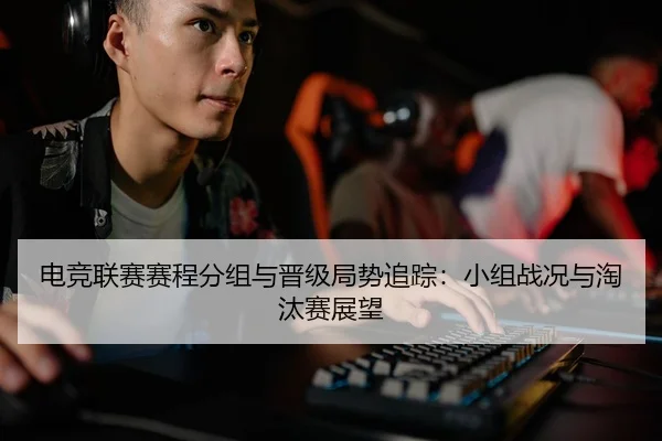电竞联赛赛程分组与晋级局势追踪：小组战况与淘汰赛展望